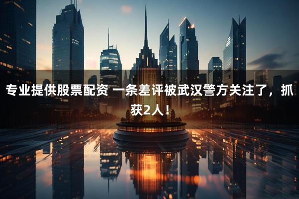 专业提供股票配资 一条差评被武汉警方关注了，抓获2人！