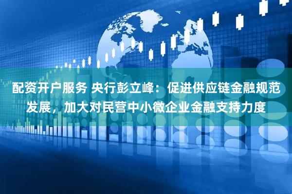 配资开户服务 央行彭立峰：促进供应链金融规范发展，加大对民营中小微企业金融支持力度