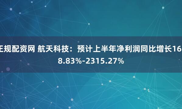 正规配资网 航天科技：预计上半年净利润同比增长1628.83%-2315.27%