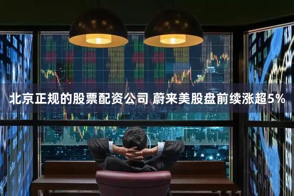 北京正规的股票配资公司 蔚来美股盘前续涨超5%