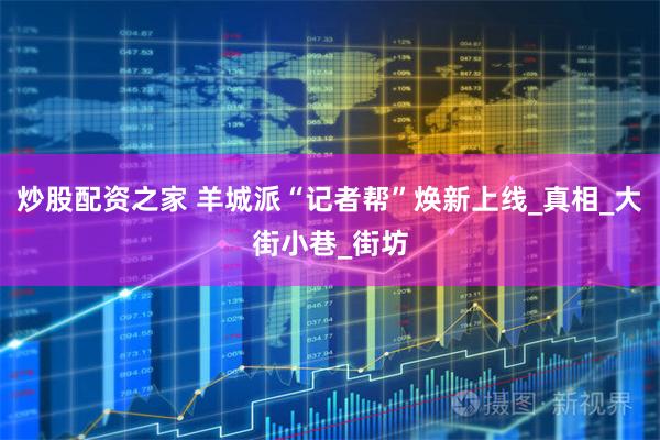 炒股配资之家 羊城派“记者帮”焕新上线_真相_大街小巷_街坊