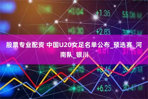 股票专业配资 中国U20女足名单公布_预选赛_河南队_银川