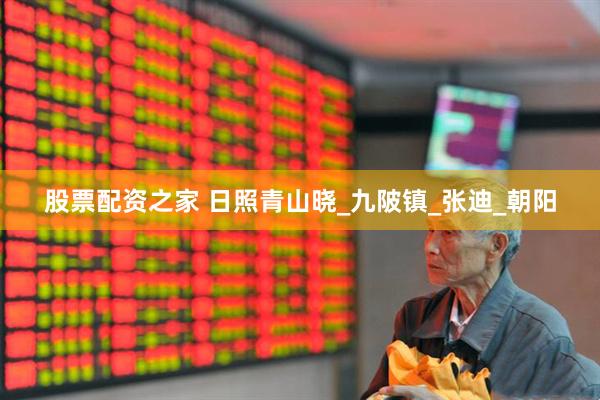 股票配资之家 日照青山晓_九陂镇_张迪_朝阳