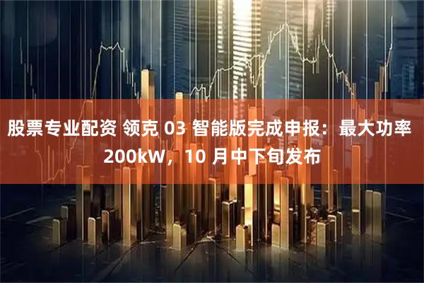 股票专业配资 领克 03 智能版完成申报：最大功率 200kW，10 月中下旬发布