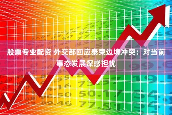 股票专业配资 外交部回应泰柬边境冲突：对当前事态发展深感担忧