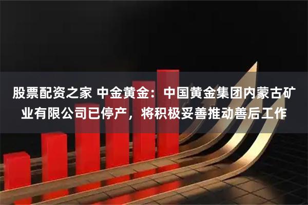 股票配资之家 中金黄金：中国黄金集团内蒙古矿业有限公司已停产，将积极妥善推动善后工作
