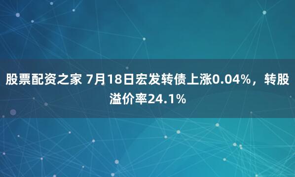 股票配资之家 7月18日宏发转债上涨0.04%，转股溢价率24.1%