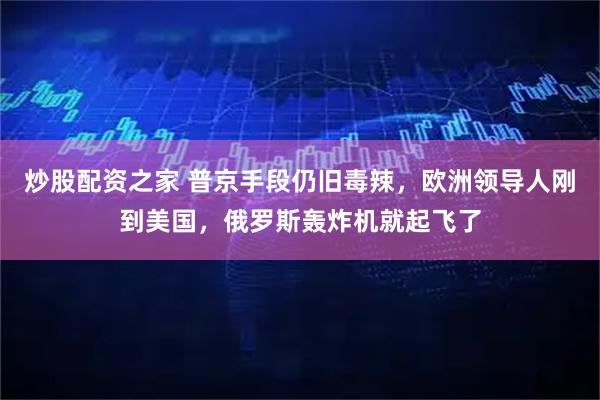 炒股配资之家 普京手段仍旧毒辣，欧洲领导人刚到美国，俄罗斯轰炸机就起飞了