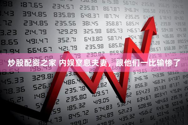 炒股配资之家 内娱窒息夫妻，跟他们一比输惨了