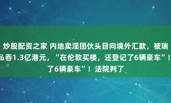炒股配资之家 内地卖淫团伙头目向境外汇款，被瑞银前高管私吞1.3亿港元，“在伦敦买楼，还登记了6辆豪车”！法院判了