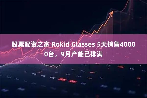 股票配资之家 Rokid Glasses 5天销售40000台，9月产能已排满
