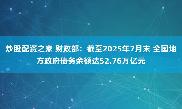 炒股配资之家 财政部：截至2025年7月末 全国地方政府债务余额达52.76万亿元