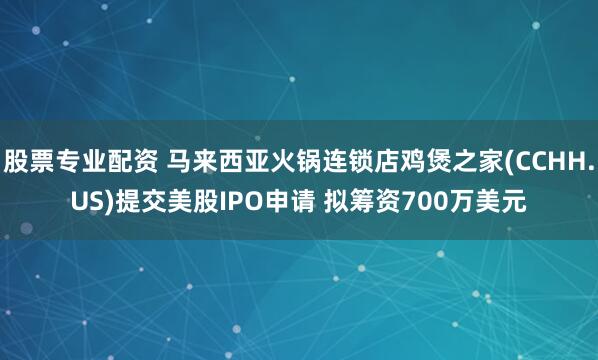 股票专业配资 马来西亚火锅连锁店鸡煲之家(CCHH.US)提交美股IPO申请 拟筹资700万美元