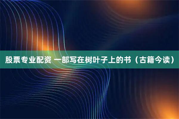 股票专业配资 一部写在树叶子上的书（古籍今读）