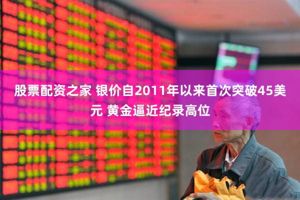 股票配资之家 银价自2011年以来首次突破45美元 黄金逼近纪录高位