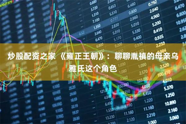 炒股配资之家 《雍正王朝》：聊聊胤禛的母亲乌雅氏这个角色