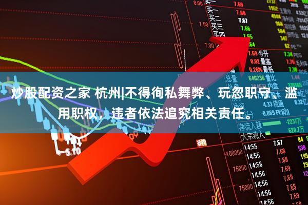 炒股配资之家 杭州|不得徇私舞弊、玩忽职守、滥用职权，违者依法追究相关责任。