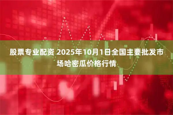 股票专业配资 2025年10月1日全国主要批发市场哈密瓜价格行情
