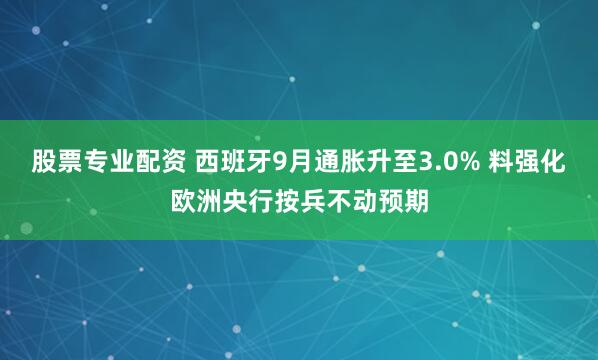 股票专业配资 西班牙9月通胀升至3.0% 料强化欧洲央行按兵不动预期