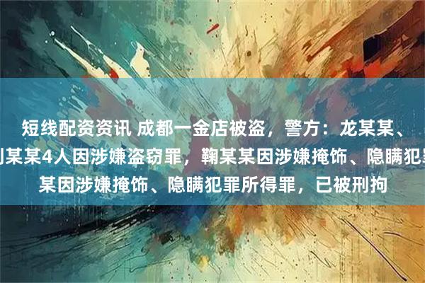 短线配资资讯 成都一金店被盗，警方：龙某某、严某某、夏某某、刘某某4人因涉嫌盗窃罪，鞠某某因涉嫌掩饰、隐瞒犯罪所得罪，已被刑拘