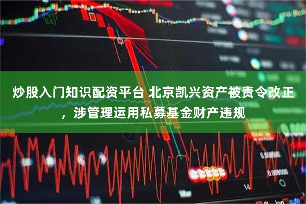 炒股入门知识配资平台 北京凯兴资产被责令改正，涉管理运用私募基金财产违规