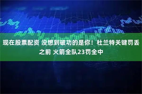 现在股票配资 没想到破功的是你！杜兰特关键罚丢之前 火箭全队23罚全中
