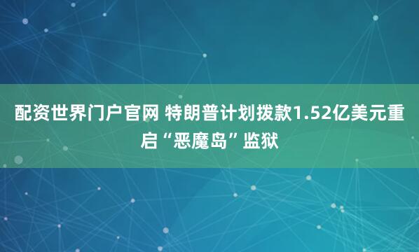 配资世界门户官网 特朗普计划拨款1.52亿美元重启“恶魔岛”监狱