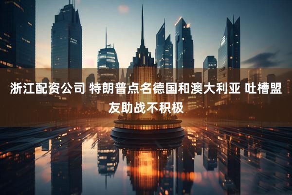 浙江配资公司 特朗普点名德国和澳大利亚 吐槽盟友助战不积极