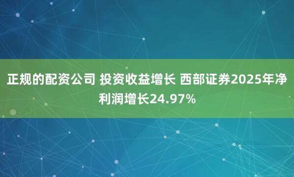 正规的配资公司 投资收益增长 西部证券2025年净利润增长24.97%