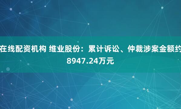在线配资机构 维业股份：累计诉讼、仲裁涉案金额约8947.24万元