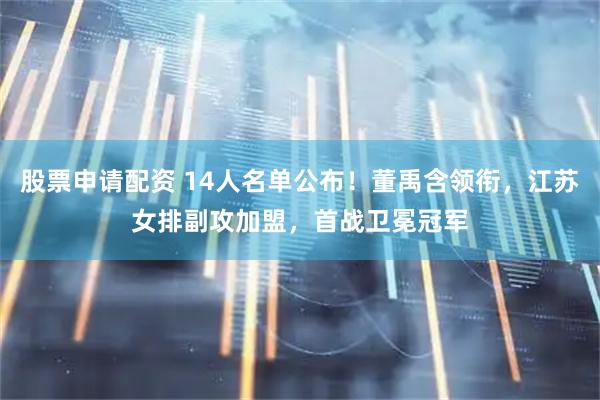 股票申请配资 14人名单公布！董禹含领衔，江苏女排副攻加盟，首战卫冕冠军