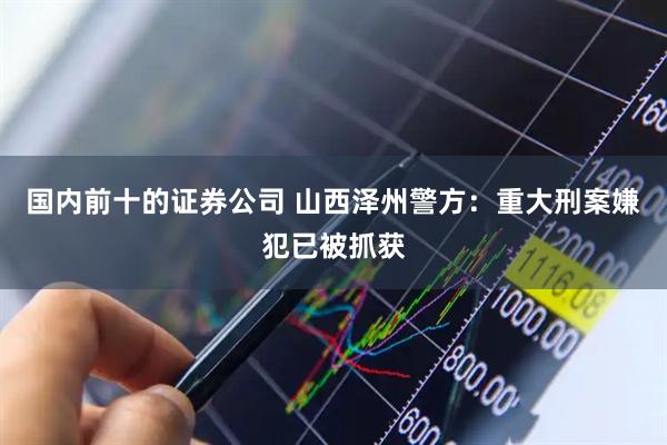 国内前十的证券公司 山西泽州警方：重大刑案嫌犯已被抓获