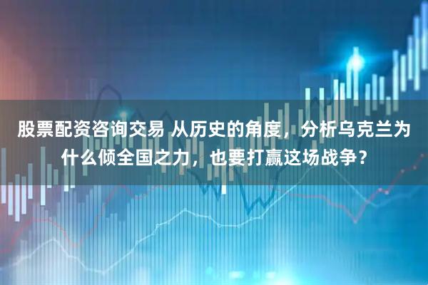 股票配资咨询交易 从历史的角度，分析乌克兰为什么倾全国之力，也要打赢这场战争？
