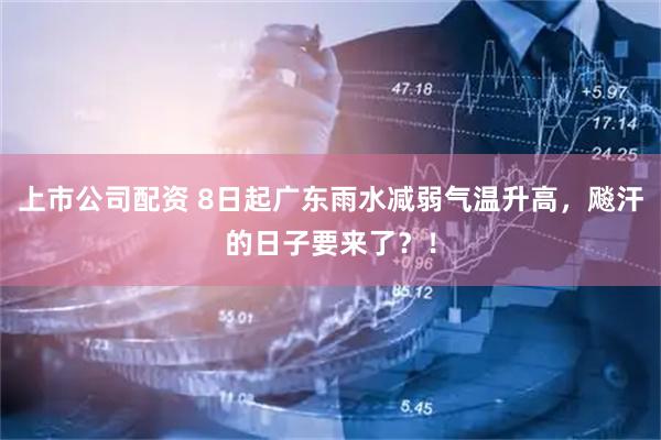 上市公司配资 8日起广东雨水减弱气温升高，飚汗的日子要来了？！