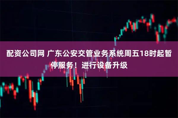 配资公司网 广东公安交管业务系统周五18时起暂停服务！进行设备升级