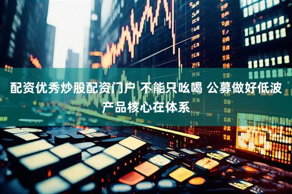 配资优秀炒股配资门户 不能只吆喝 公募做好低波产品核心在体系